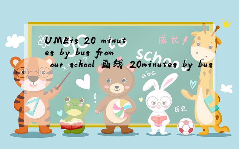 UMEis 20 minutes by bus from our school 画线 20minutes by bus