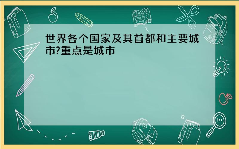 世界各个国家及其首都和主要城市?重点是城市