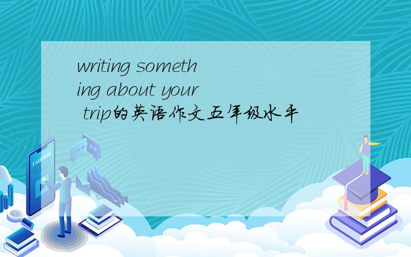 writing something about your trip的英语作文五年级水平