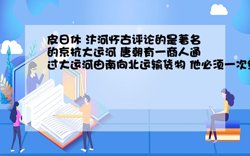 皮日休 汴河怀古评论的是著名的京杭大运河 唐朝有一商人通过大运河由南向北运输货物 他必须一次经历