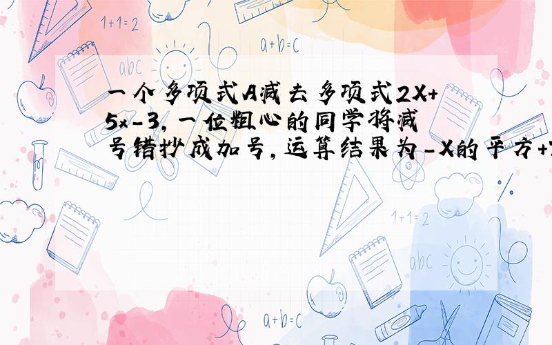 一个多项式A减去多项式2X+5x-3,一位粗心的同学将减号错抄成加号,运算结果为-X的平方+7X-7,求多项式A