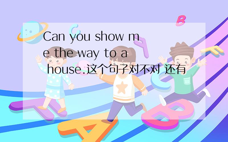 Can you show me the way to a house.这个句子对不对 还有