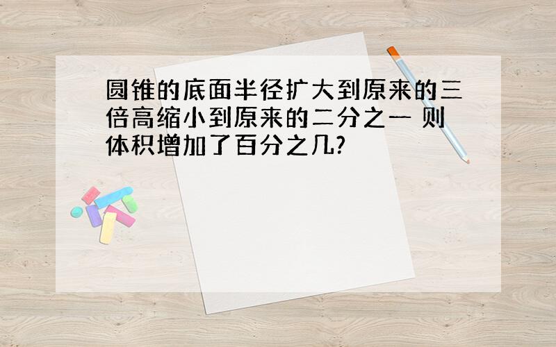 圆锥的底面半径扩大到原来的三倍高缩小到原来的二分之一 则体积增加了百分之几?