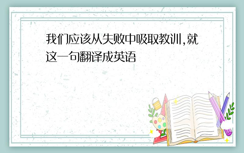 我们应该从失败中吸取教训,就这一句翻译成英语