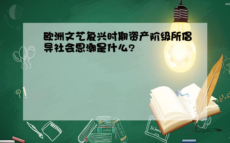 欧洲文艺复兴时期资产阶级所倡导社会思潮是什么?