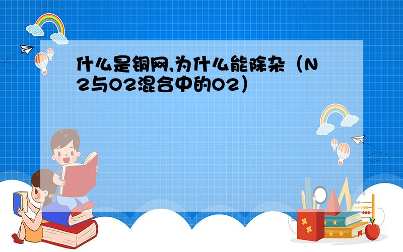 什么是铜网,为什么能除杂（N2与O2混合中的O2）