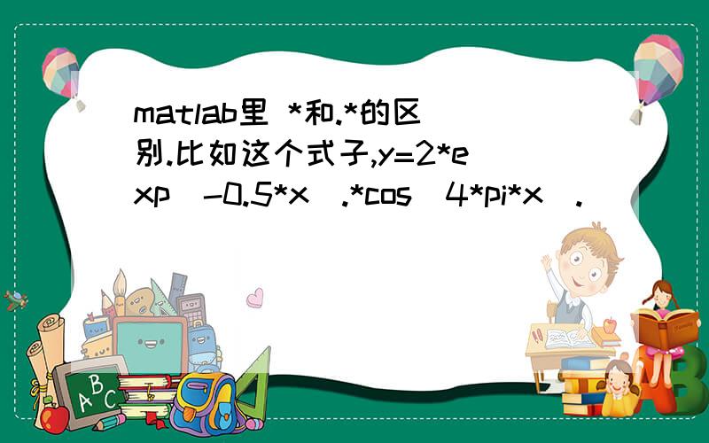 matlab里 *和.*的区别.比如这个式子,y=2*exp(-0.5*x).*cos(4*pi*x).