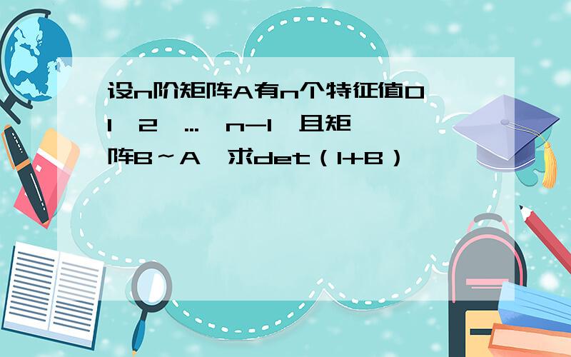 设n阶矩阵A有n个特征值0,1,2,...,n-1,且矩阵B～A,求det（I+B）