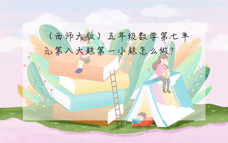 （西师大版）五年级数学第七单元第八大题第一小题怎么做?