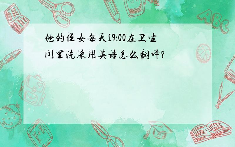 他的侄女每天19：00在卫生间里洗澡用英语怎么翻译?