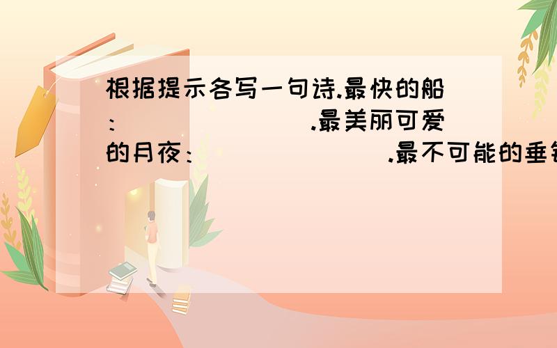 根据提示各写一句诗.最快的船：_______.最美丽可爱的月夜：_______.最不可能的垂钓：_______.