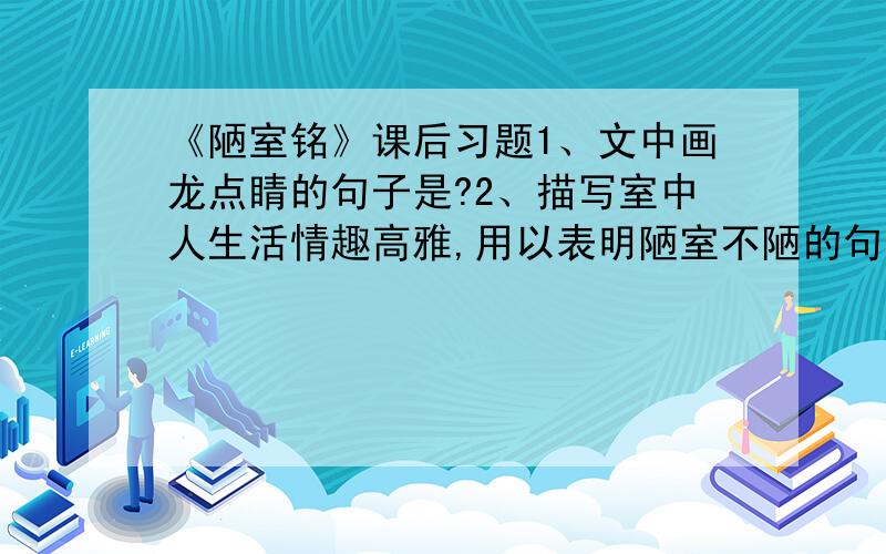 《陋室铭》课后习题1、文中画龙点睛的句子是?2、描写室中人生活情趣高雅,用以表明陋室不陋的句子是?3、统领全文的一个字是