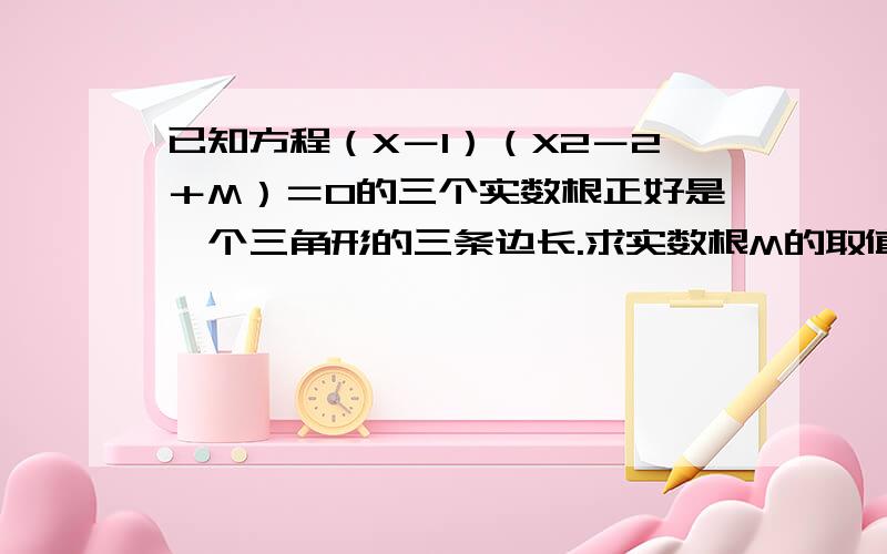 已知方程（X－1）（X2－2＋M）＝0的三个实数根正好是一个三角形的三条边长.求实数根M的取值范围