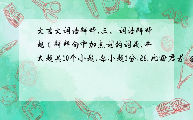 文言文词语解释,三、词语解释题（解释句中加点词的词义.本大题共10个小题,每小题1分,26.此四君者,皆以客之功.27.