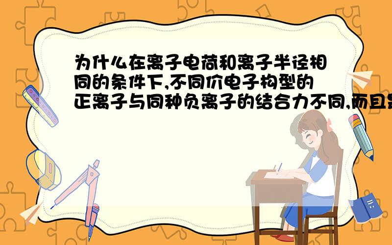 为什么在离子电荷和离子半径相同的条件下,不同价电子构型的正离子与同种负离子的结合力不同,而且是8电子构型