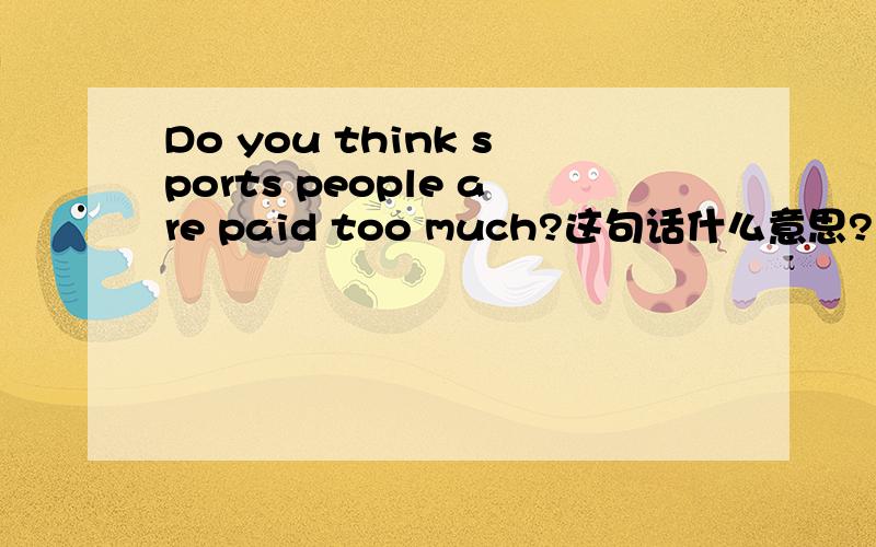 Do you think sports people are paid too much?这句话什么意思?求翻译