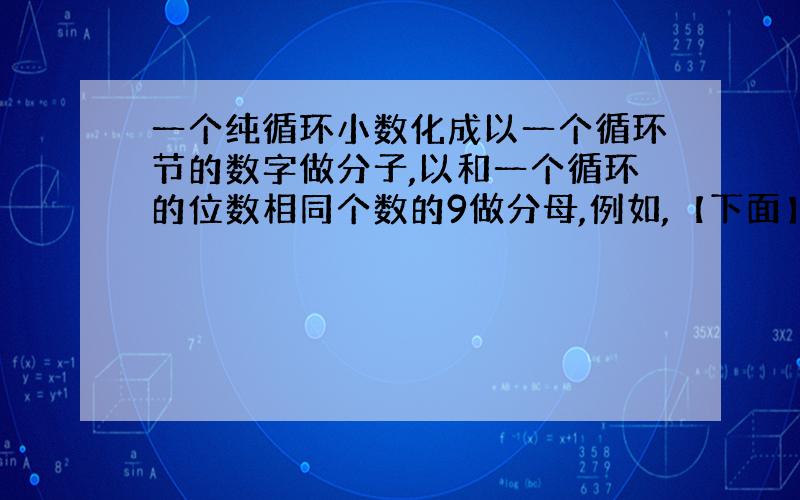 一个纯循环小数化成以一个循环节的数字做分子,以和一个循环的位数相同个数的9做分母,例如,【下面】