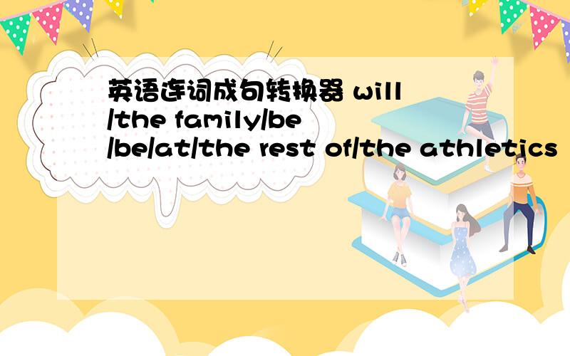 英语连词成句转换器 will/the family/be/be/at/the rest of/the athletics