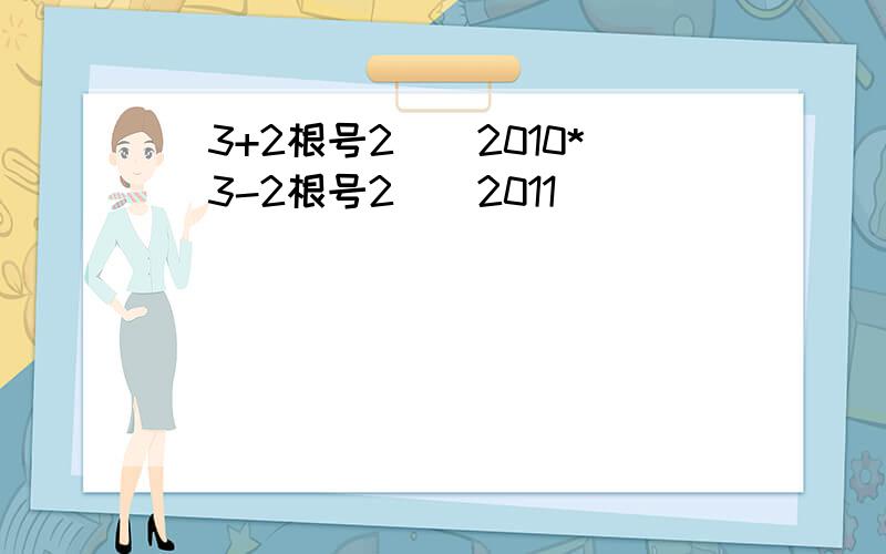 （3+2根号2）^2010*(3-2根号2)^2011