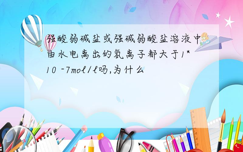 强酸弱碱盐或强碱弱酸盐溶液中由水电离出的氢离子都大于1*10 -7mol/l吗,为什么