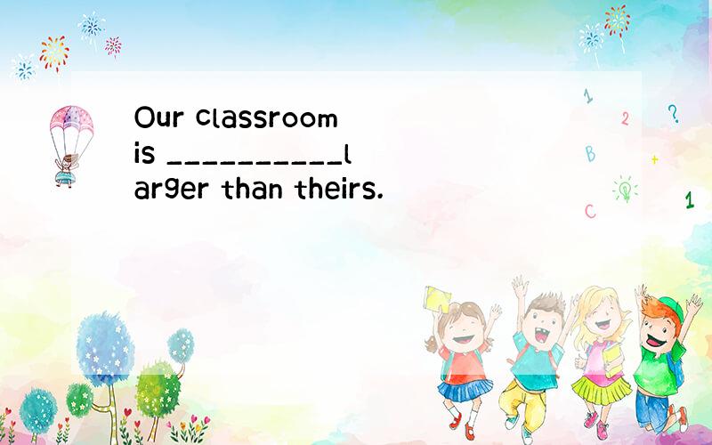 Our classroom is __________larger than theirs.