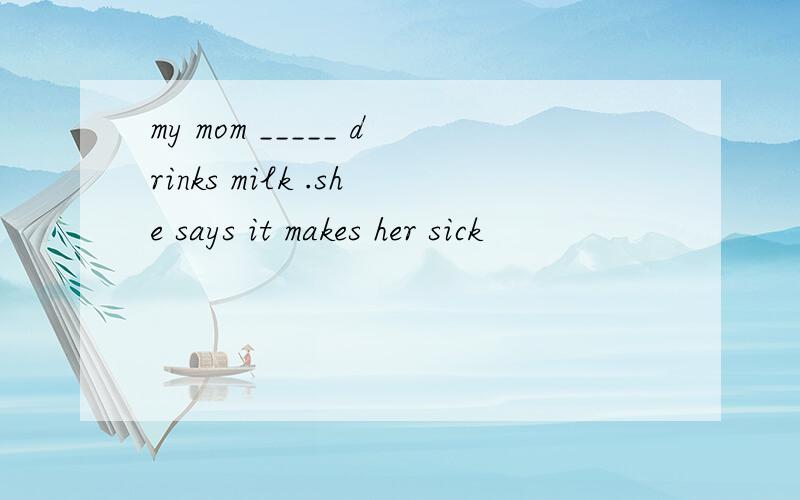 my mom _____ drinks milk .she says it makes her sick