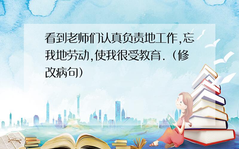 看到老师们认真负责地工作,忘我地劳动,使我很受教育.（修改病句）