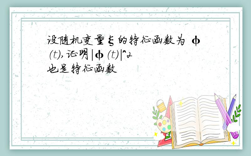 设随机变量ξ的特征函数为 φ（t）,证明|φ（t）|^2也是特征函数