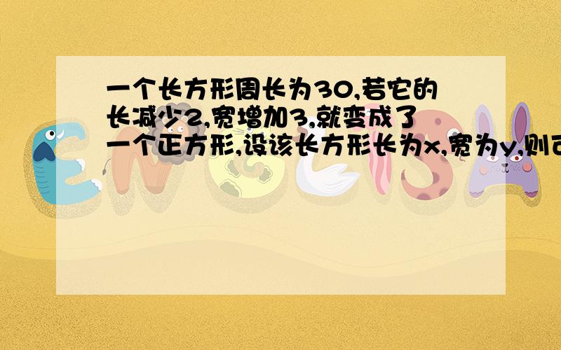 一个长方形周长为30,若它的长减少2,宽增加3,就变成了一个正方形,设该长方形长为x,宽为y,则可列方程 二元一次方程