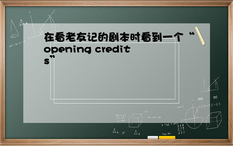 在看老友记的剧本时看到一个“opening credits”