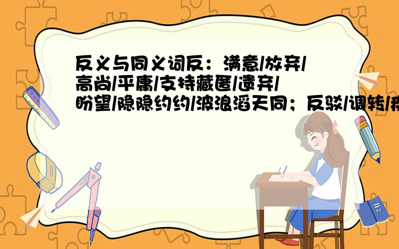 反义与同义词反：满意/放弃/高尚/平庸/支持藏匿/遗弃/盼望/隐隐约约/波浪滔天同；反驳/调转/疾苦