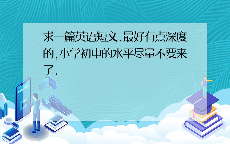 求一篇英语短文.最好有点深度的,小学初中的水平尽量不要来了.