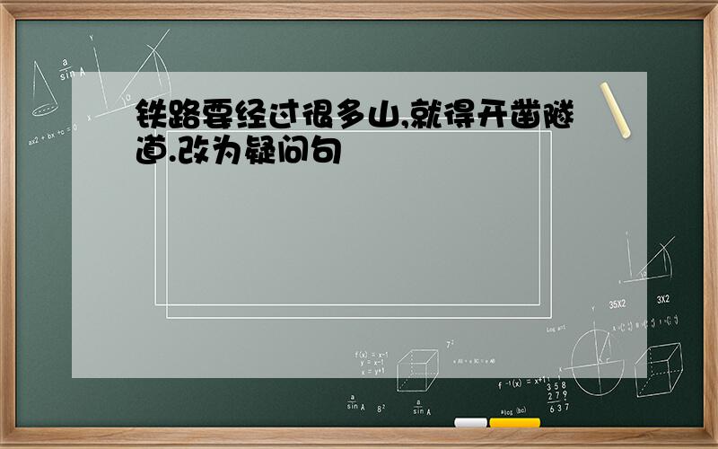 铁路要经过很多山,就得开凿隧道.改为疑问句