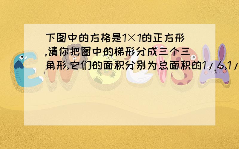 下图中的方格是1×1的正方形,请你把图中的梯形分成三个三角形,它们的面积分别为总面积的1/6,1/3,2/1