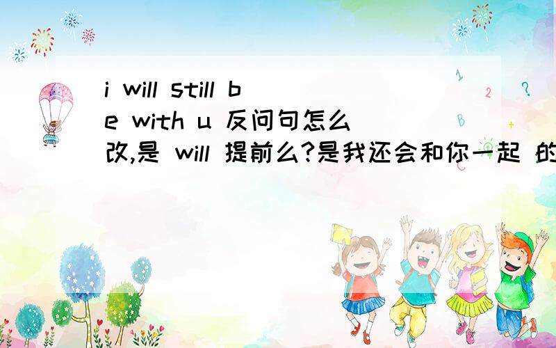 i will still be with u 反问句怎么改,是 will 提前么?是我还会和你一起 的意思么?