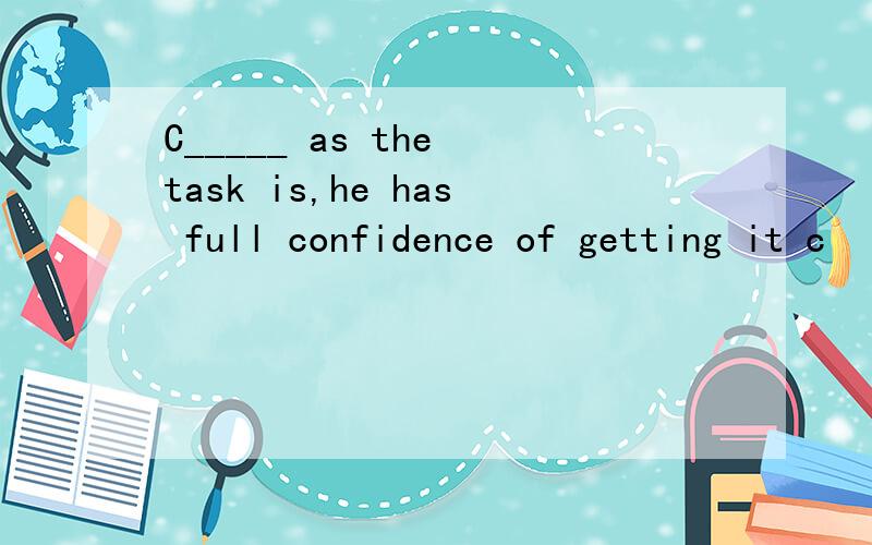 C_____ as the task is,he has full confidence of getting it c