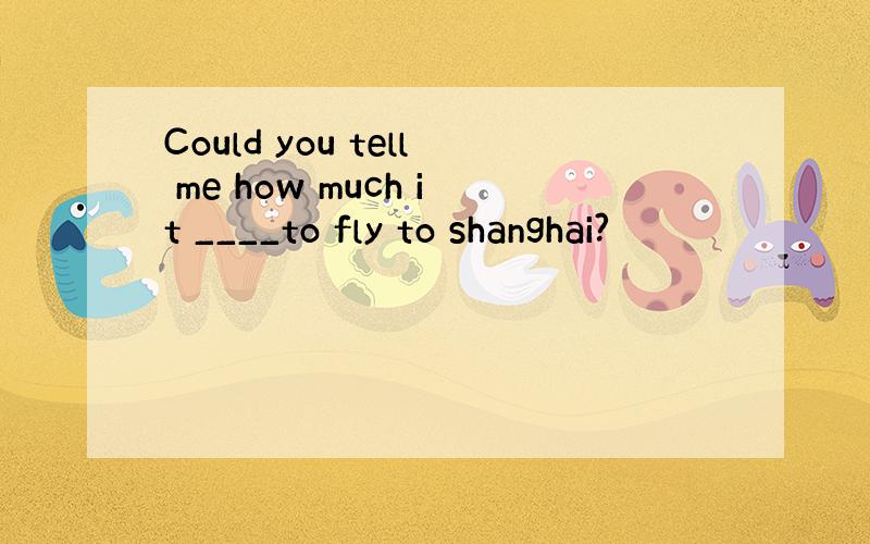 Could you tell me how much it ____to fly to shanghai?