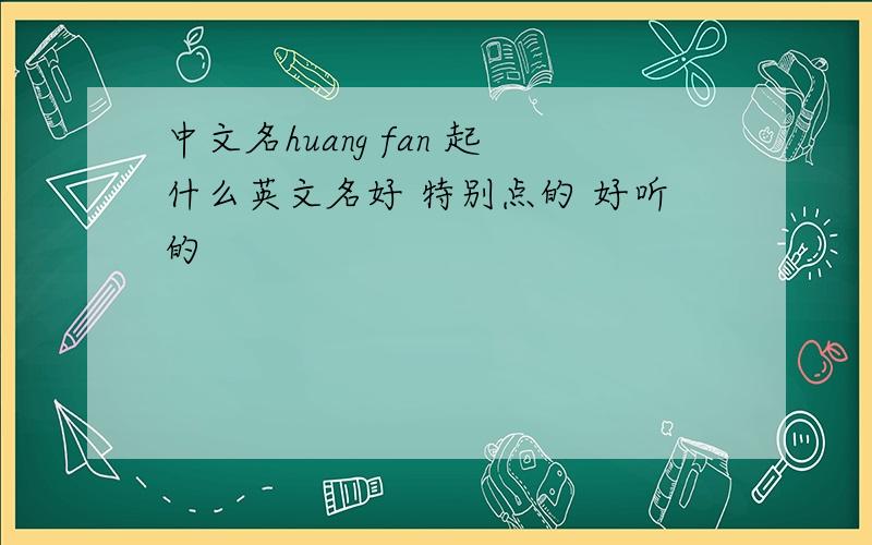 中文名huang fan 起什么英文名好 特别点的 好听的