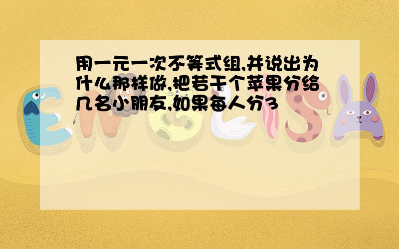 用一元一次不等式组,并说出为什么那样做,把若干个苹果分给几名小朋友,如果每人分3