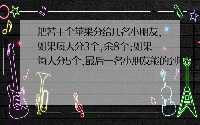 把若干个苹果分给几名小朋友,如果每人分3个,余8个;如果每人分5个,最后一名小朋友能的到苹果