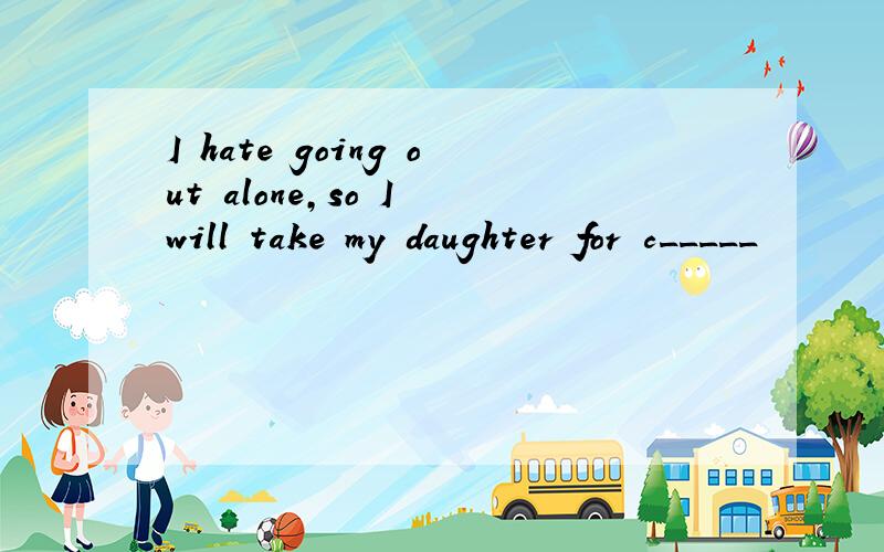 I hate going out alone,so I will take my daughter for c_____