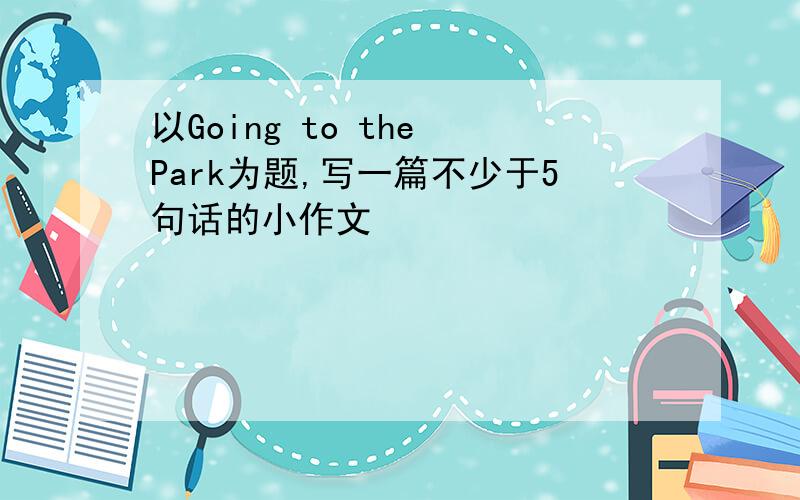 以Going to the Park为题,写一篇不少于5句话的小作文