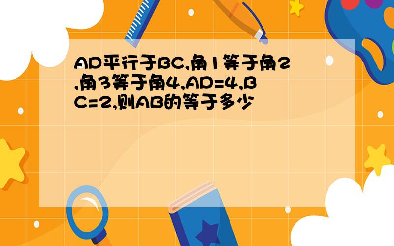 AD平行于BC,角1等于角2,角3等于角4,AD=4,BC=2,则AB的等于多少