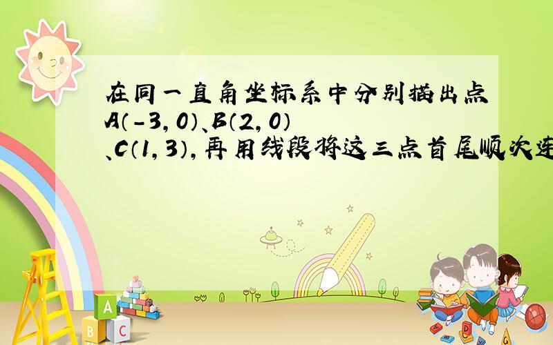 在同一直角坐标系中分别描出点A（-3，0）、B（2，0）、C（1，3），再用线段将这三点首尾顺次连接起来，求△ABC的面