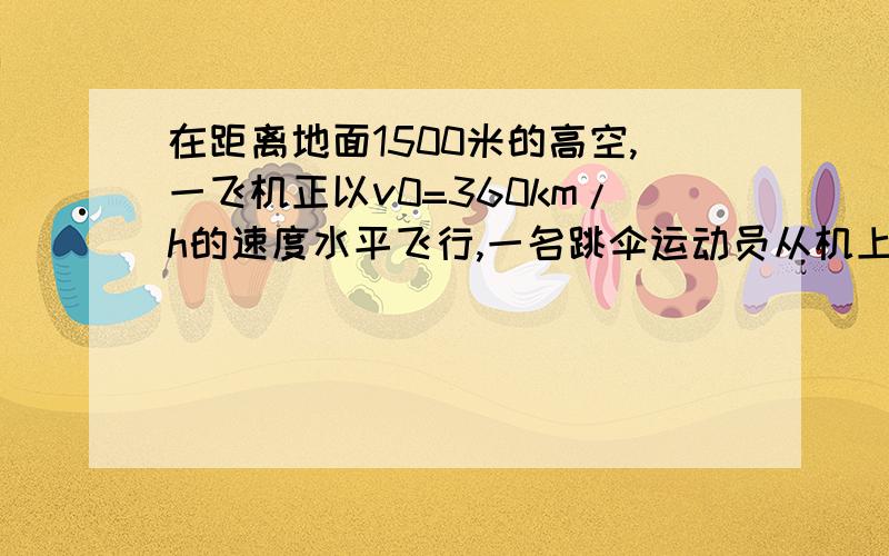 在距离地面1500米的高空,一飞机正以v0=360km/h的速度水平飞行,一名跳伞运动员从机上落下,在离开飞机10s后张