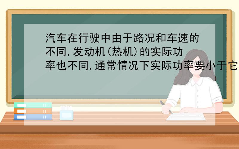 汽车在行驶中由于路况和车速的不同,发动机(热机)的实际功率也不同,通常情况下实际功率要小于它的最大功率