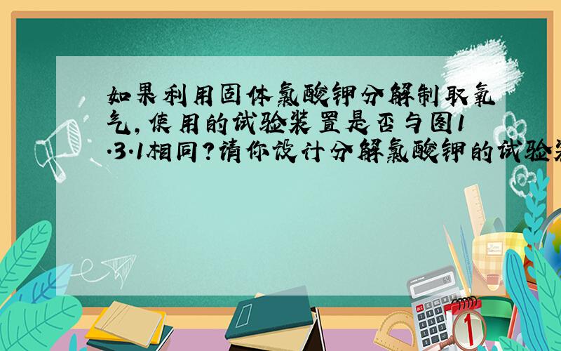 如果利用固体氯酸钾分解制取氧气,使用的试验装置是否与图1.3.1相同?请你设计分解氯酸钾的试验装