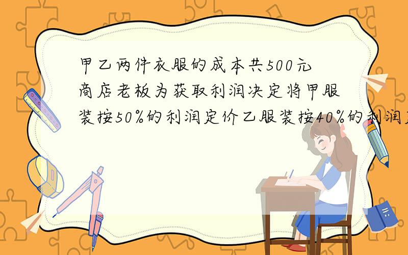 甲乙两件衣服的成本共500元商店老板为获取利润决定将甲服装按50%的利润定价乙服装按40%的利润定价