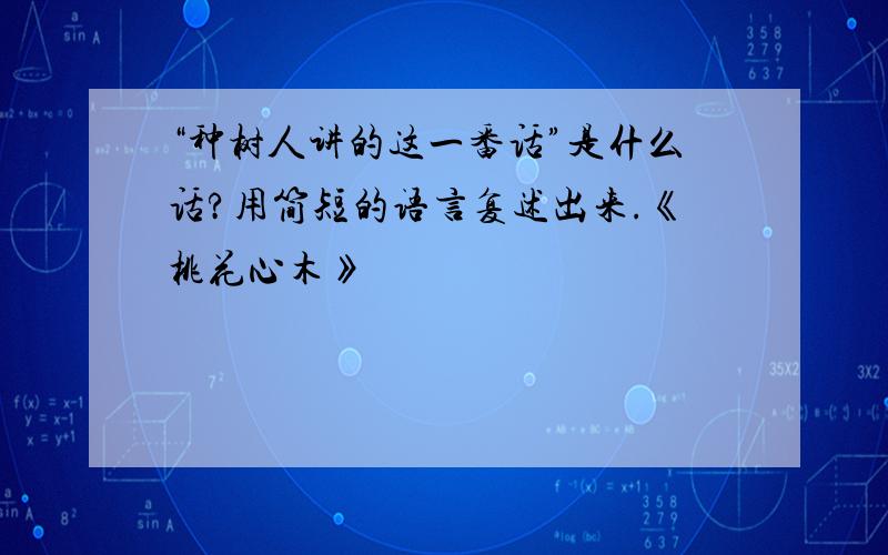 “种树人讲的这一番话”是什么话?用简短的语言复述出来.《桃花心木》