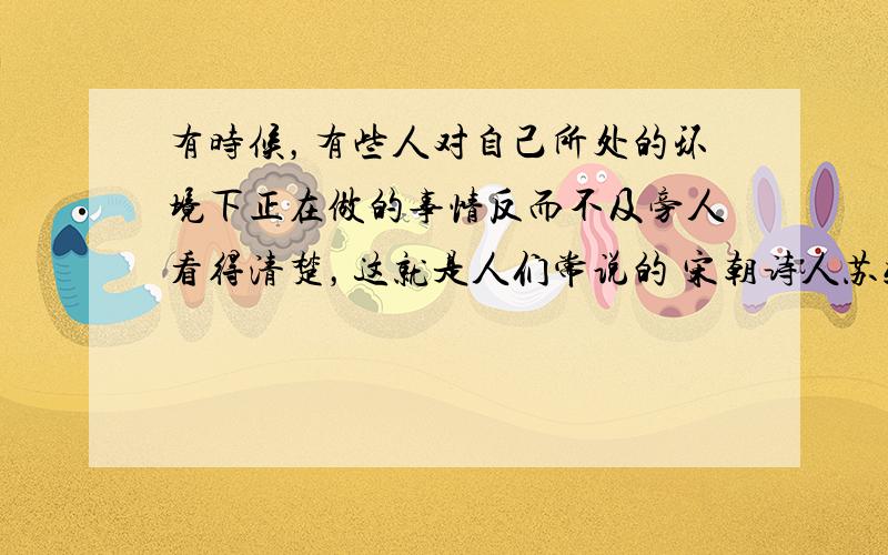 有时候，有些人对自己所处的环境下正在做的事情反而不及旁人看得清楚，这就是人们常说的 宋朝诗人苏轼在《题西林壁》中的诗句：